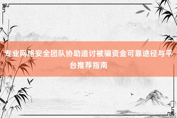 专业网络安全团队协助追讨被骗资金可靠途径与平台推荐指南