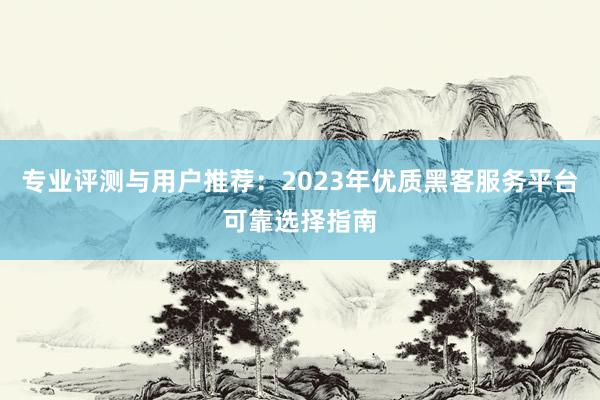 专业评测与用户推荐：2023年优质黑客服务平台可靠选择指南