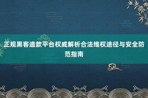 正规黑客追款平台权威解析合法维权途径与安全防范指南
