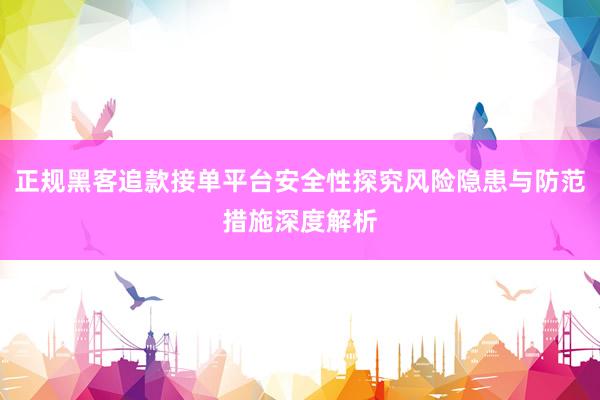 正规黑客追款接单平台安全性探究风险隐患与防范措施深度解析