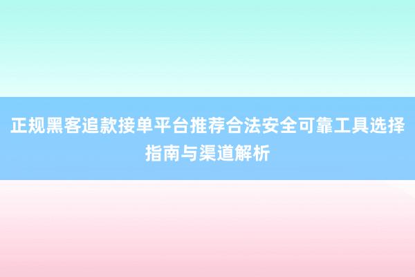 正规黑客追款接单平台推荐合法安全可靠工具选择指南与渠道解析