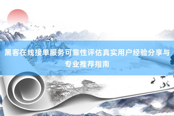 黑客在线接单服务可靠性评估真实用户经验分享与专业推荐指南
