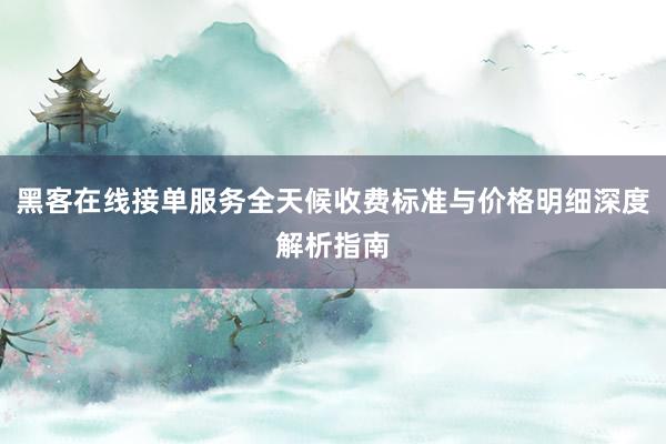 黑客在线接单服务全天候收费标准与价格明细深度解析指南