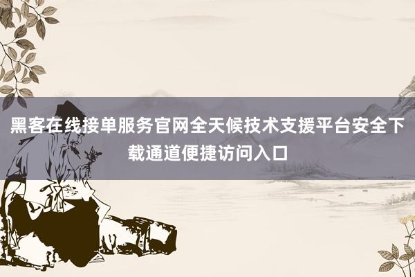 黑客在线接单服务官网全天候技术支援平台安全下载通道便捷访问入口