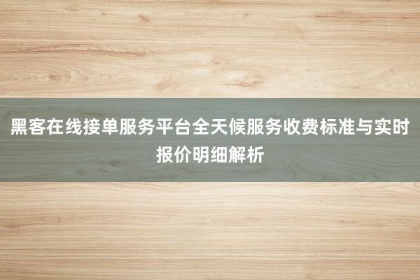 黑客在线接单服务平台全天候服务收费标准与实时报价明细解析