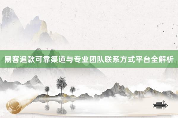 黑客追款可靠渠道与专业团队联系方式平台全解析