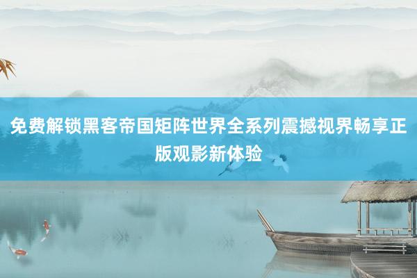 免费解锁黑客帝国矩阵世界全系列震撼视界畅享正版观影新体验