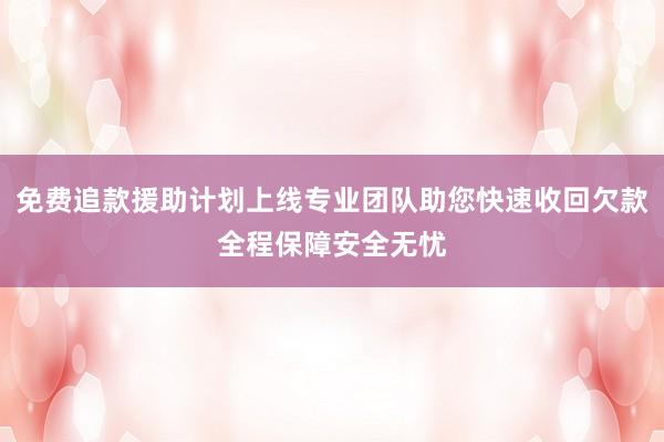 免费追款援助计划上线专业团队助您快速收回欠款全程保障安全无忧
