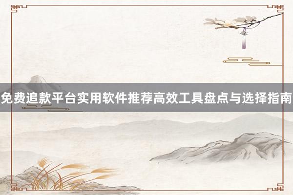 免费追款平台实用软件推荐高效工具盘点与选择指南
