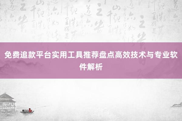 免费追款平台实用工具推荐盘点高效技术与专业软件解析