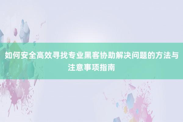 如何安全高效寻找专业黑客协助解决问题的方法与注意事项指南