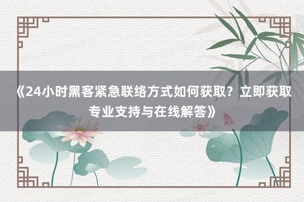 《24小时黑客紧急联络方式如何获取？立即获取专业支持与在线解答》