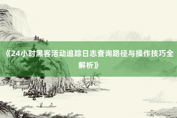 《24小时黑客活动追踪日志查询路径与操作技巧全解析》