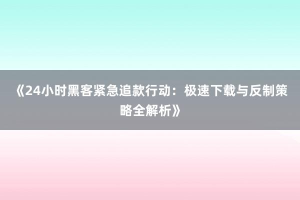 《24小时黑客紧急追款行动：极速下载与反制策略全解析》