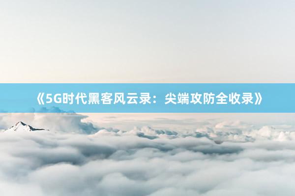 《5G时代黑客风云录：尖端攻防全收录》