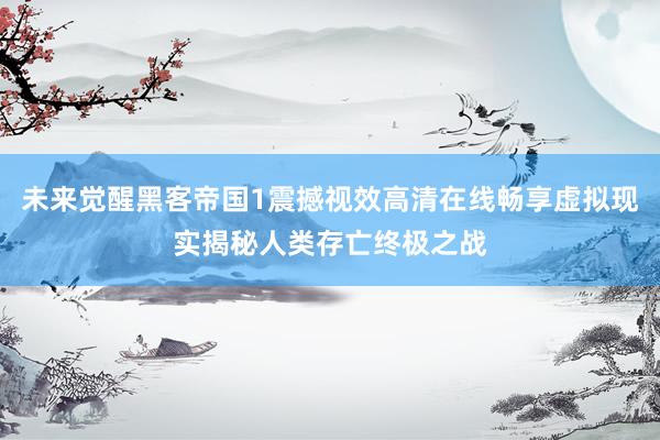 未来觉醒黑客帝国1震撼视效高清在线畅享虚拟现实揭秘人类存亡终极之战