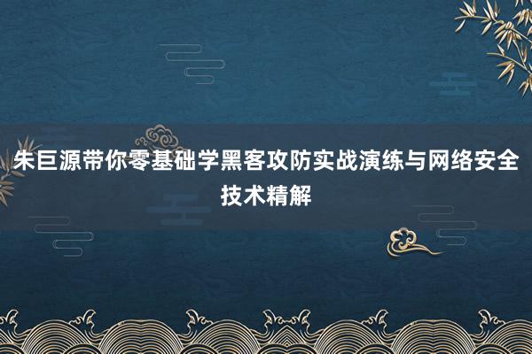 朱巨源带你零基础学黑客攻防实战演练与网络安全技术精解