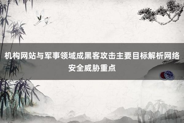 机构网站与军事领域成黑客攻击主要目标解析网络安全威胁重点