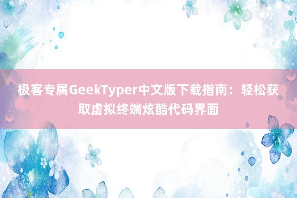 极客专属GeekTyper中文版下载指南：轻松获取虚拟终端炫酷代码界面