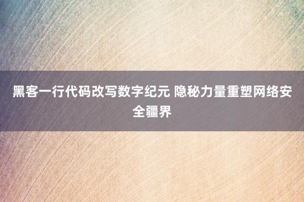 黑客一行代码改写数字纪元 隐秘力量重塑网络安全疆界