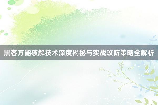 黑客万能破解技术深度揭秘与实战攻防策略全解析