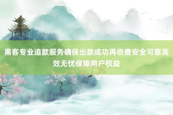 黑客专业追款服务确保出款成功再收费安全可靠高效无忧保障用户权益