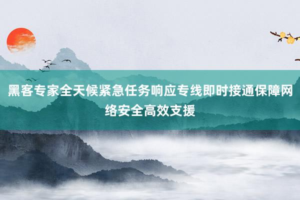 黑客专家全天候紧急任务响应专线即时接通保障网络安全高效支援