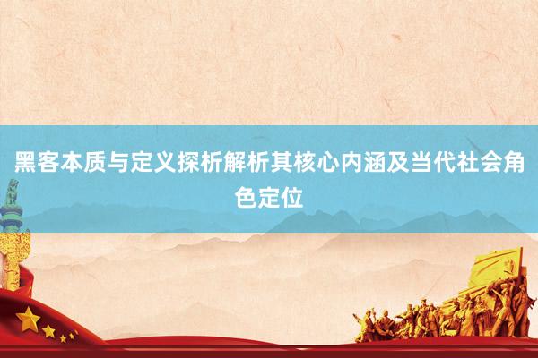 黑客本质与定义探析解析其核心内涵及当代社会角色定位