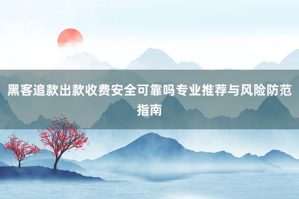 黑客追款出款收费安全可靠吗专业推荐与风险防范指南