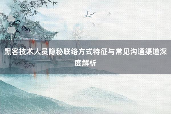 黑客技术人员隐秘联络方式特征与常见沟通渠道深度解析