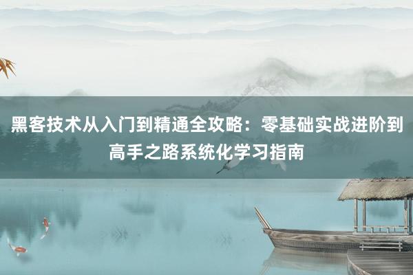 黑客技术从入门到精通全攻略：零基础实战进阶到高手之路系统化学习指南