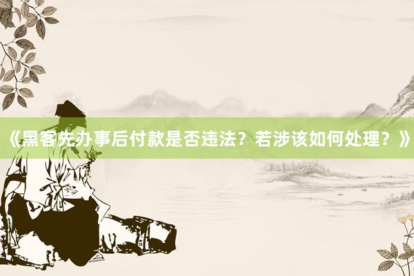 《黑客先办事后付款是否违法？若涉该如何处理？》