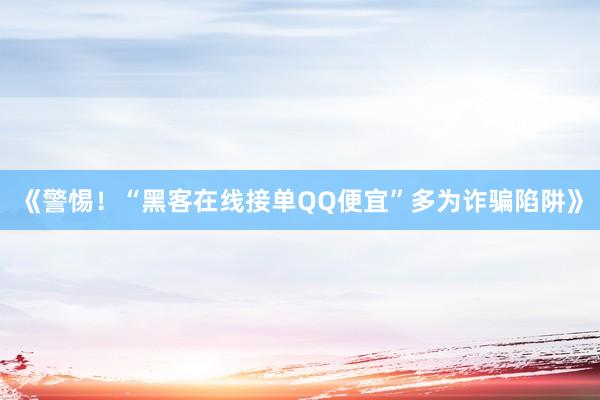 《警惕！“黑客在线接单QQ便宜”多为诈骗陷阱》