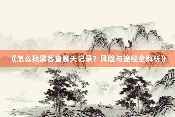 《怎么找黑客查聊天记录？风险与途径全解析》