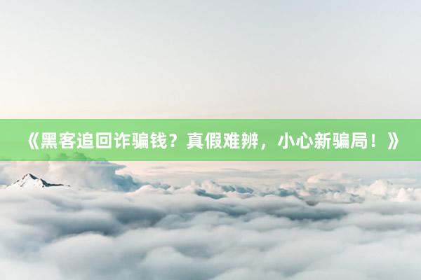 《黑客追回诈骗钱？真假难辨，小心新骗局！》