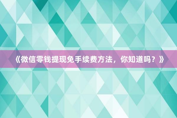 《微信零钱提现免手续费方法，你知道吗？》