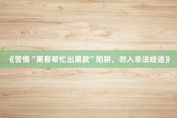 《警惕“黑客帮忙出黑款”陷阱，勿入非法歧途》